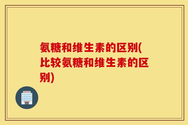 氨糖和维生素的区别(比较氨糖和维生素的区别)