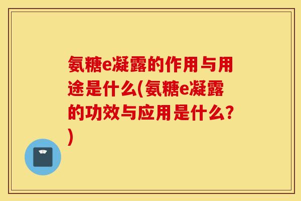 氨糖e凝露的作用与用途是什么(氨糖e凝露的功效与应用是什么？)