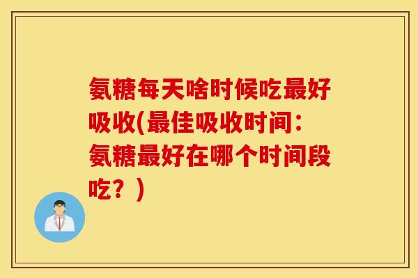 氨糖每天啥时候吃最好吸收(最佳吸收时间：氨糖最好在哪个时间段吃？)