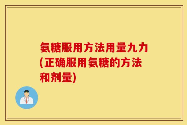 氨糖服用方法用量九力(正确服用氨糖的方法和剂量)