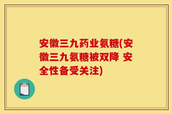 安徽三九药业氨糖(安徽三九氨糖被双降 安全性备受关注)