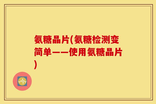 氨糖晶片(氨糖检测变简单——使用氨糖晶片)