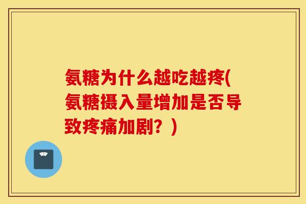 氨糖为什么越吃越疼(氨糖摄入量增加是否导致疼痛加剧？)