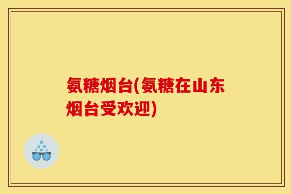 氨糖烟台(氨糖在山东烟台受欢迎)