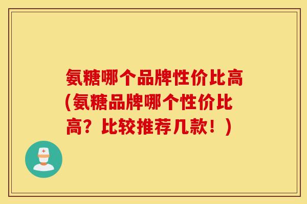 氨糖哪个品牌性价比高(氨糖品牌哪个性价比高？比较推荐几款！)