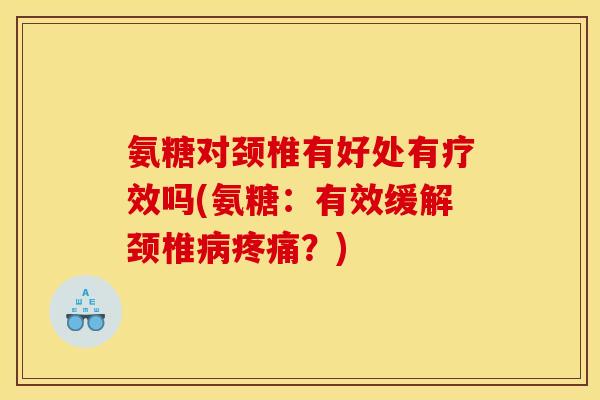 氨糖对颈椎有好处有疗效吗(氨糖：有效缓解颈椎病疼痛？)