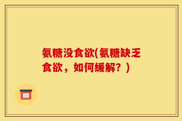 氨糖没食欲(氨糖缺乏食欲，如何缓解？)