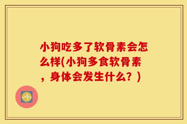 小狗吃多了软骨素会怎么样(小狗多食软骨素，身体会发生什么？)