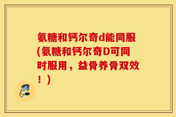 氨糖和钙尔奇d能同服(氨糖和钙尔奇D可同时服用，益骨养骨双效！)