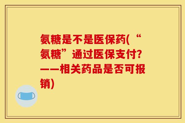 氨糖是不是医保药(“氨糖”通过医保支付？——相关药品是否可报销)