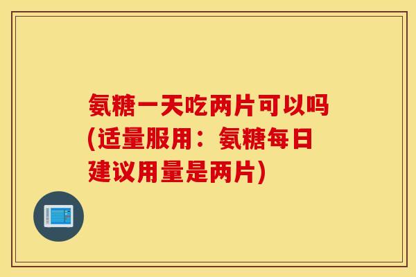 氨糖一天吃两片可以吗(适量服用：氨糖每日建议用量是两片)