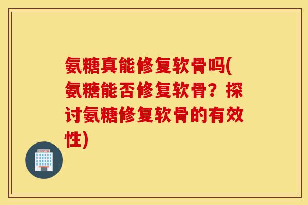 氨糖真能修复软骨吗(氨糖能否修复软骨？探讨氨糖修复软骨的有效性)
