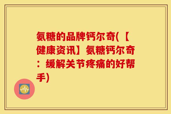 氨糖的品牌钙尔奇(【健康资讯】氨糖钙尔奇:缓解关节疼痛的好帮手) 氨糖的品牌钙尔奇(【健康资讯】氨糖钙尔奇:缓解关节疼痛的好帮手)