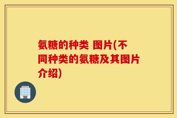 氨糖的种类 图片(不同种类的氨糖及其图片介绍)