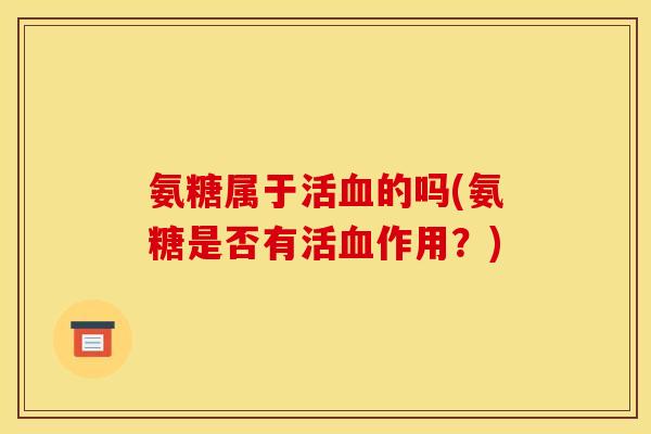 氨糖属于活血的吗(氨糖是否有活血作用？)