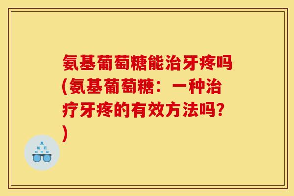 氨基葡萄糖能治牙疼吗(氨基葡萄糖：一种治疗牙疼的有效方法吗？)