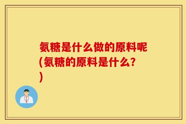 氨糖是什么做的原料呢(氨糖的原料是什么？)