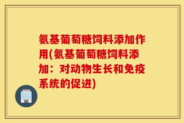 氨基葡萄糖饲料添加作用(氨基葡萄糖饲料添加:对动物生长和免疫系统的促进) 氨基葡萄糖饲料添加作用(氨基葡萄糖饲料添加:对动物生长和免疫系统的促进)