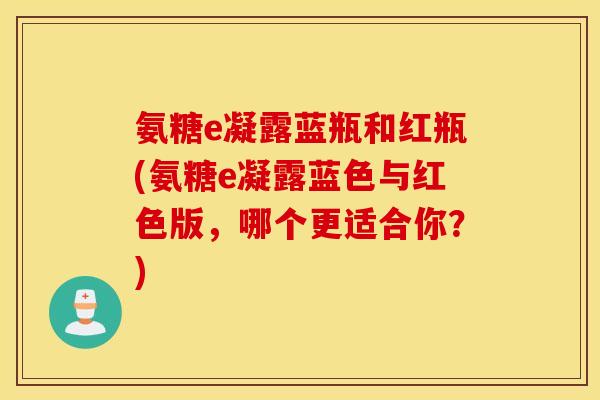 氨糖e凝露蓝瓶和红瓶(氨糖e凝露蓝色与红色版，哪个更适合你？)