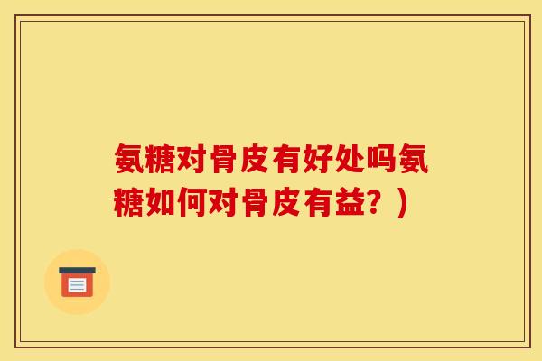 氨糖对骨皮有好处吗氨糖如何对骨皮有益?) 氨糖对骨皮有好处吗氨糖如何对骨皮有益?)