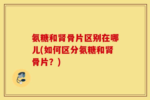 氨糖和肾骨片区别在哪儿(如何区分氨糖和肾骨片？)