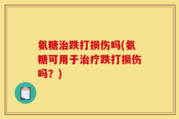 氨糖治跌打损伤吗(氨糖可用于治疗跌打损伤吗？)