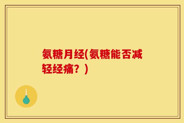 氨糖月经(氨糖能否减轻经痛？)