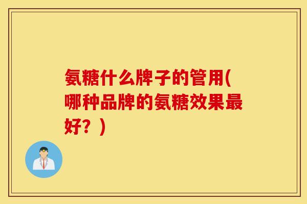 氨糖什么牌子的管用(哪种品牌的氨糖效果最好?) 氨糖什么牌子的管用(哪种品牌的氨糖效果最好?)