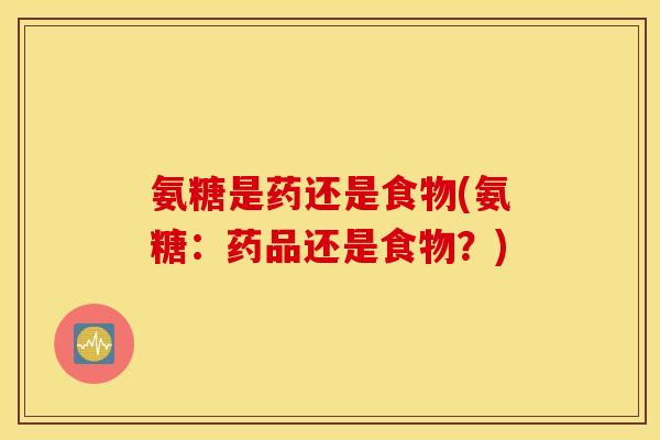氨糖是药还是食物(氨糖：药品还是食物？)