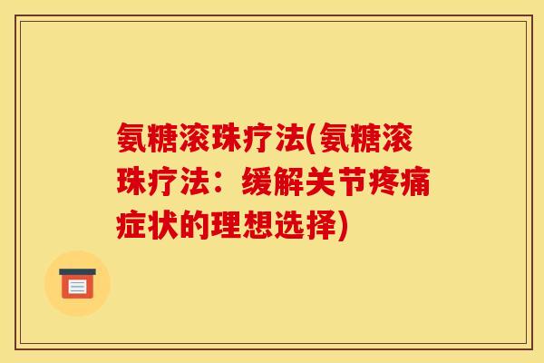 氨糖滚珠疗法(氨糖滚珠疗法：缓解关节疼痛症状的理想选择)