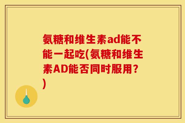 氨糖和维生素ad能不能一起吃(氨糖和维生素AD能否同时服用?) 氨糖和维生素ad能不能一起吃(氨糖和维生素AD能否同时服用?)