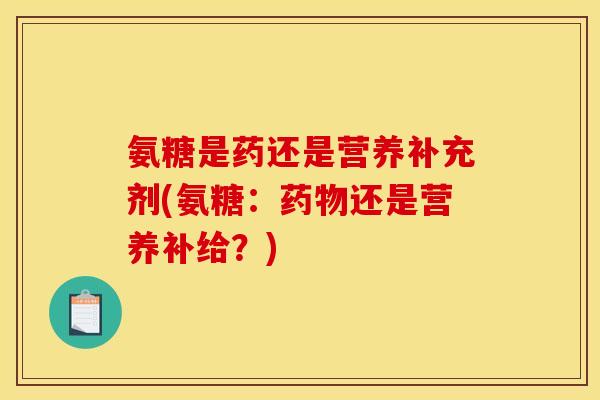 氨糖是药还是营养补充剂(氨糖：药物还是营养补给？)