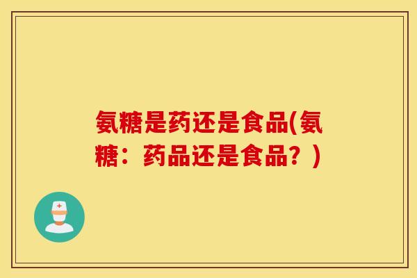 氨糖是药还是食品(氨糖：药品还是食品？)