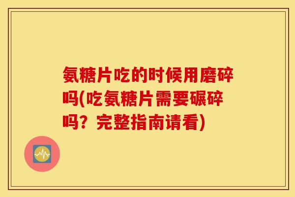 氨糖片吃的时候用磨碎吗(吃氨糖片需要碾碎吗？完整指南请看)