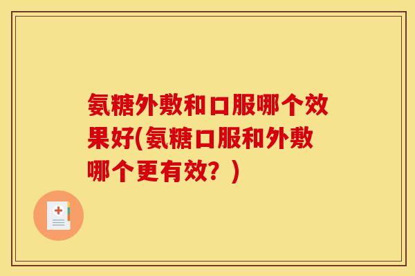 氨糖外敷和口服哪个效果好(氨糖口服和外敷哪个更有效？)