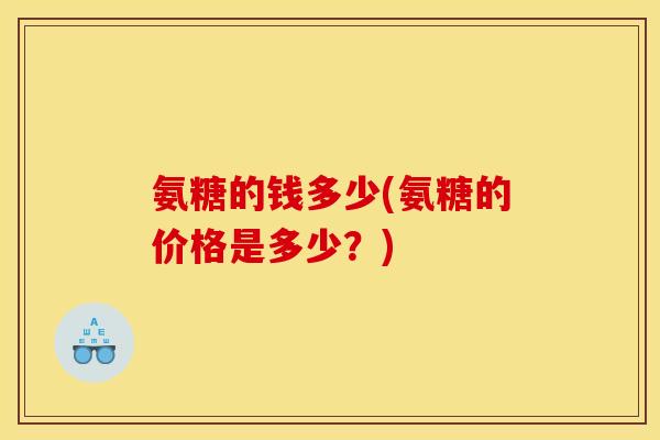 氨糖的钱多少(氨糖的价格是多少？)