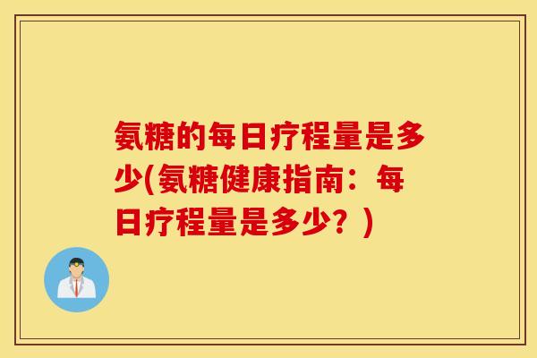 氨糖的每日疗程量是多少(氨糖健康指南：每日疗程量是多少？)