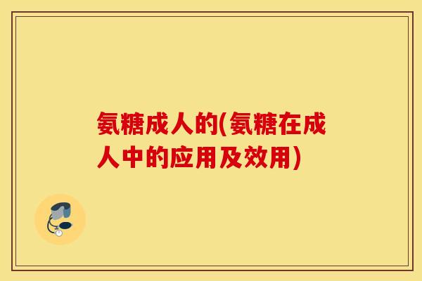 氨糖成人的(氨糖在成人中的应用及效用)