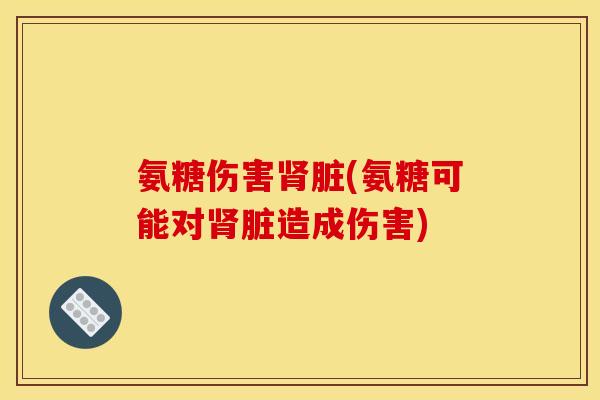 氨糖伤害肾脏(氨糖可能对肾脏造成伤害)