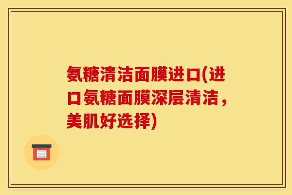 氨糖清洁面膜进口(进口氨糖面膜深层清洁，美肌好选择)