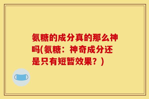 氨糖的成分真的那么神吗(氨糖：神奇成分还是只有短暂效果？)
