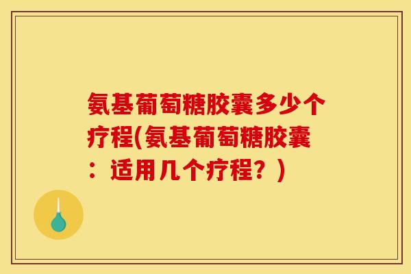 氨基葡萄糖胶囊多少个疗程(氨基葡萄糖胶囊：适用几个疗程？)