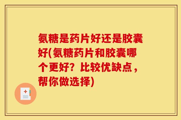 氨糖是药片好还是胶囊好(氨糖药片和胶囊哪个更好？比较优缺点，帮你做选择)