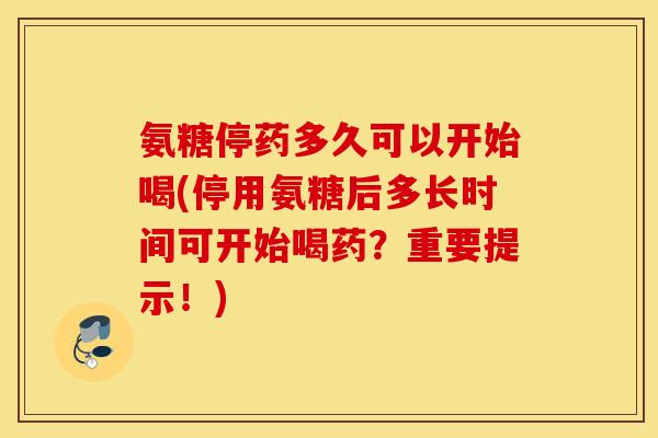 氨糖停药多久可以开始喝(停用氨糖后多长时间可开始喝药?重要提示!) 氨糖停药多久可以开始喝(停用氨糖后多长时间可开始喝药?重要提示!)
