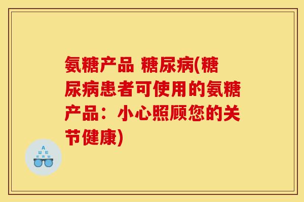 氨糖产品 糖尿病(糖尿病患者可使用的氨糖产品：小心照顾您的关节健康)