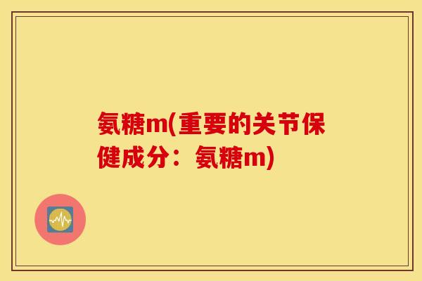 氨糖m(重要的关节保健成分：氨糖m)