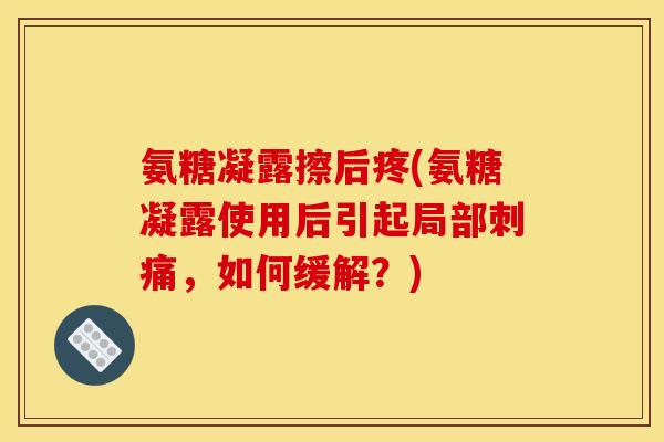 氨糖凝露擦后疼(氨糖凝露使用后引起局部刺痛，如何缓解？)