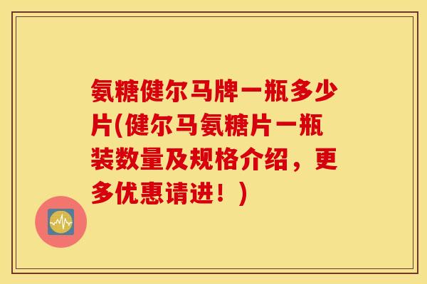 氨糖健尔马牌一瓶多少片(健尔马氨糖片一瓶装数量及规格介绍，更多优惠请进！)