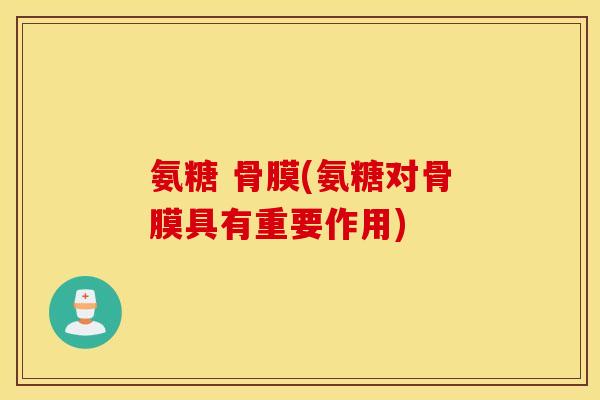 氨糖 骨膜(氨糖对骨膜具有重要作用)
