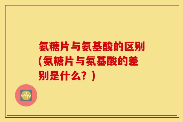 氨糖片与氨基酸的区别(氨糖片与氨基酸的差别是什么？)